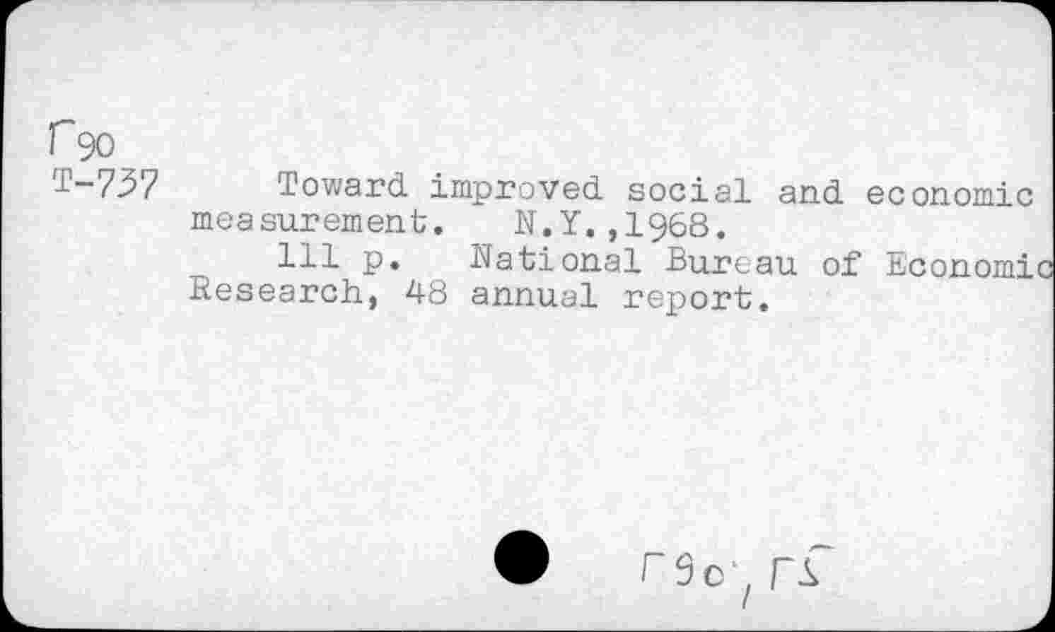 ﻿190
T-737 Toward improved social and economic measurement. N.Y.,1968.
Ill p. National Bureau of Economic Research, 48 annual report.